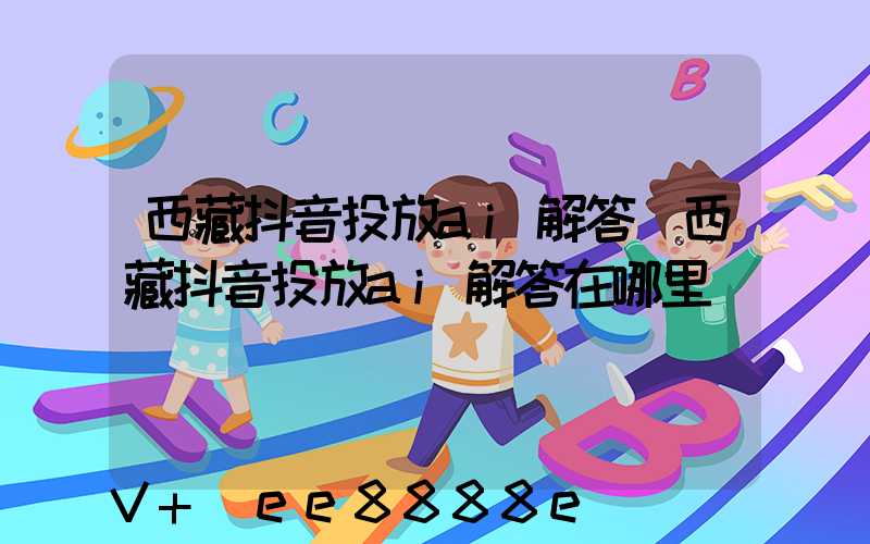 西藏抖音投放ai解答(西藏抖音投放ai解答在哪里)