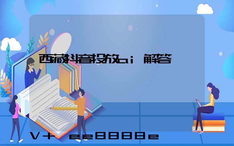 西藏抖音投放ai解答