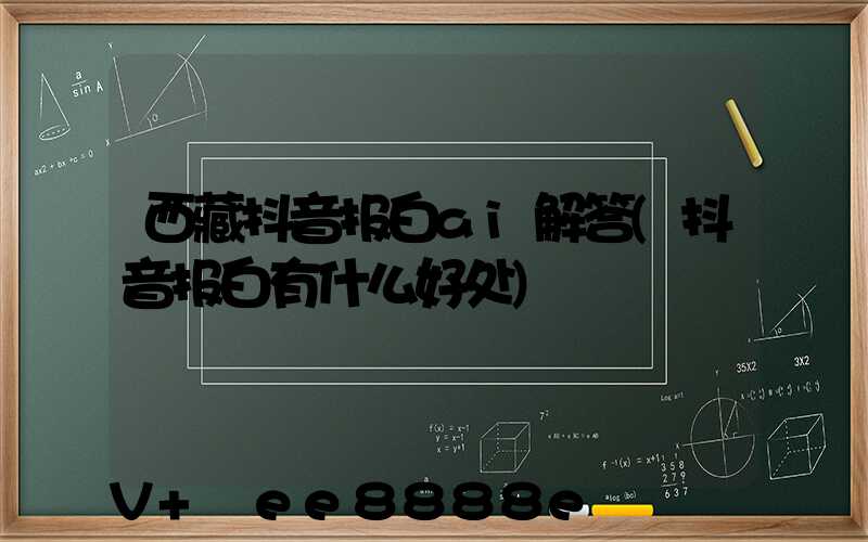 西藏抖音报白ai解答(抖音报白有什么好处)