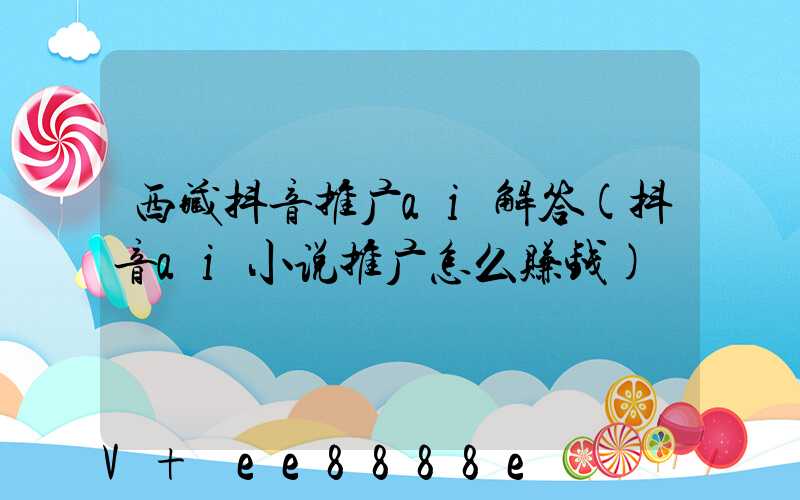 西藏抖音推广ai解答(抖音ai小说推广怎么赚钱)