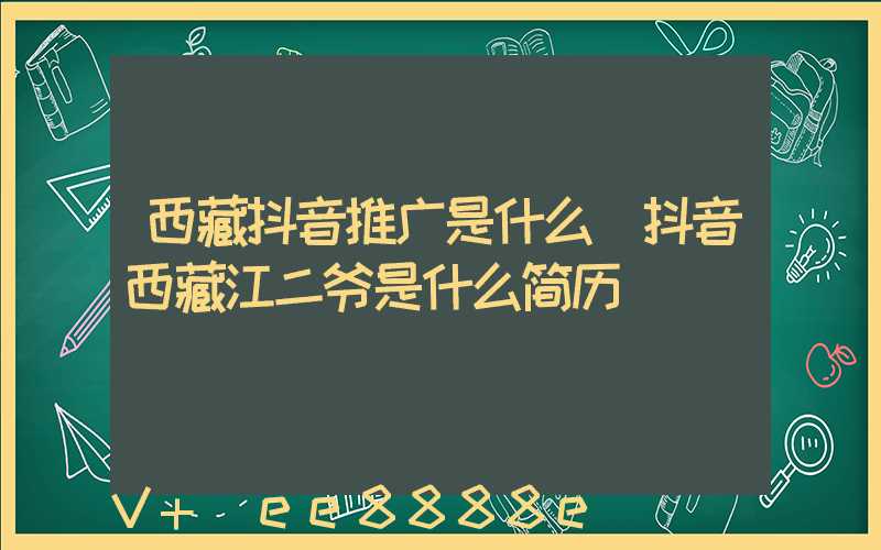 西藏抖音推广是什么(抖音西藏江二爷是什么简历)