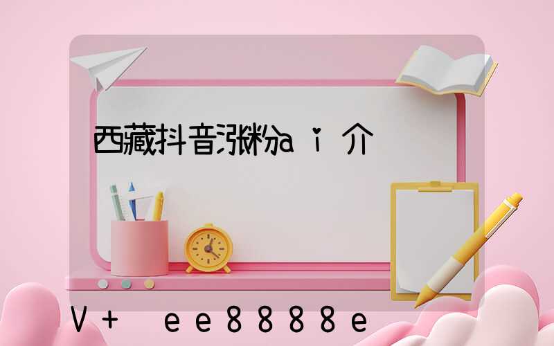 西藏抖音涨粉ai介绍