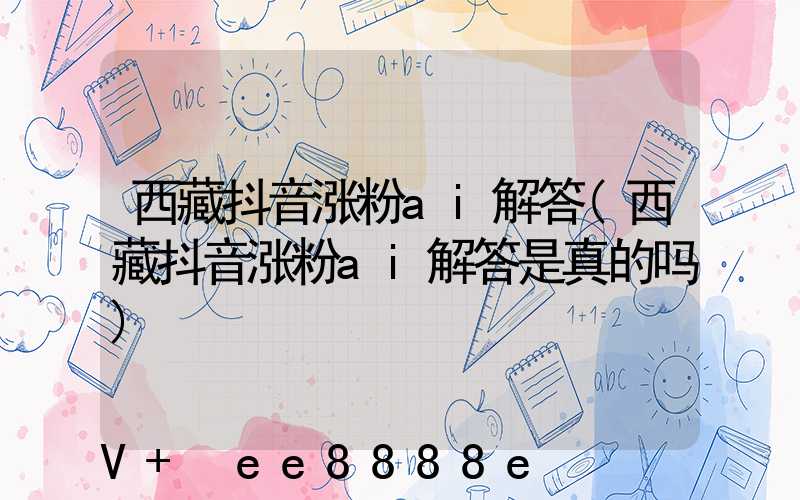 西藏抖音涨粉ai解答(西藏抖音涨粉ai解答是真的吗)