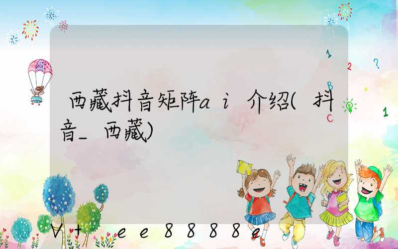 西藏抖音矩阵ai介绍(抖音_西藏)