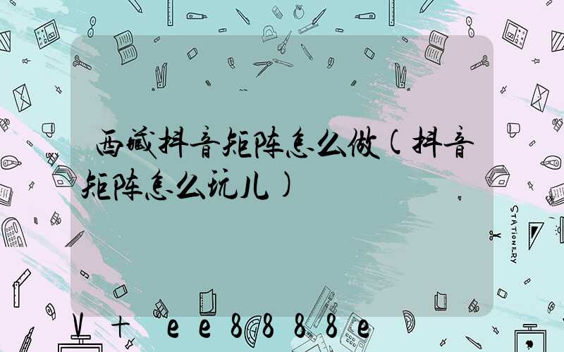 西藏抖音矩阵怎么做(抖音矩阵怎么玩儿)