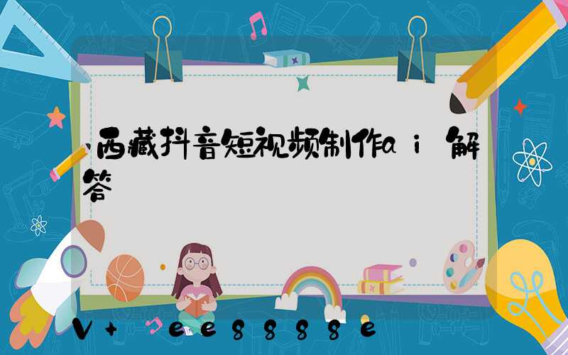 西藏抖音短视频制作ai解答