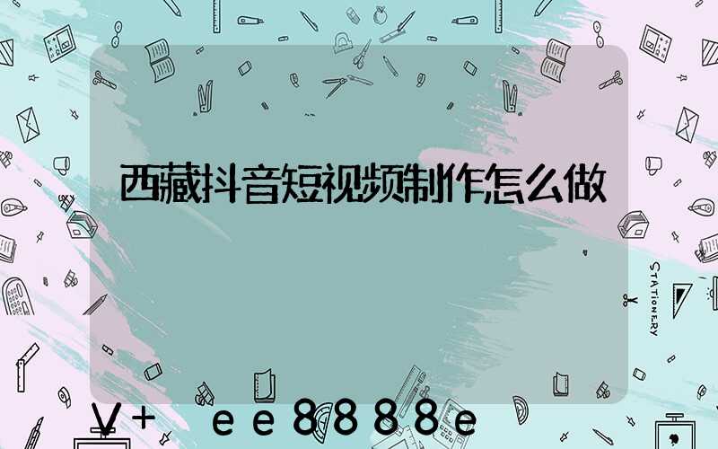 西藏抖音短视频制作怎么做