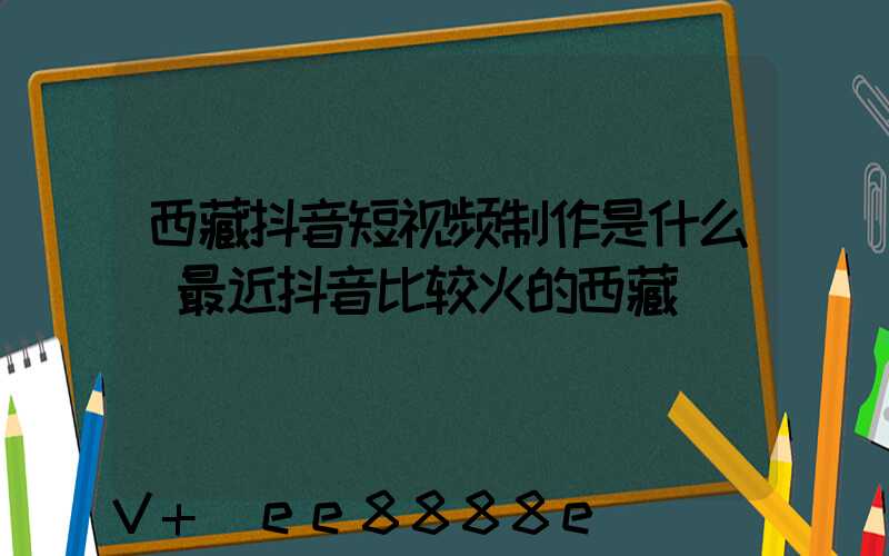 西藏抖音短视频制作是什么(最近抖音比较火的西藏)