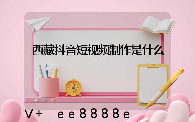 西藏抖音短视频制作是什么