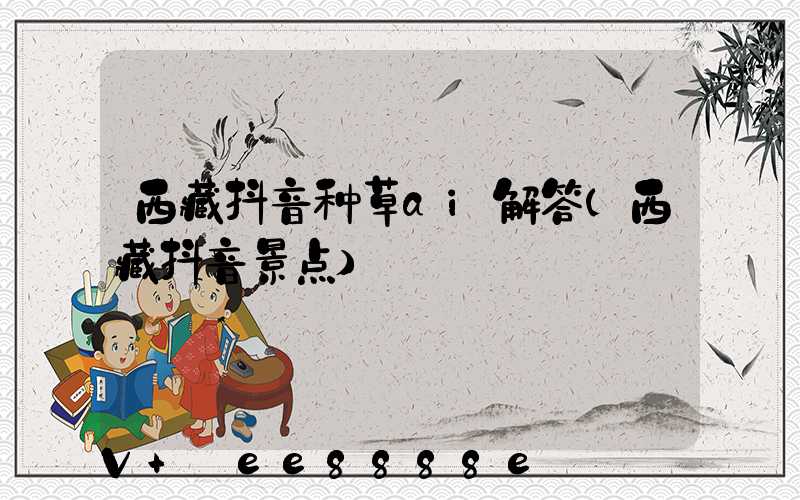 西藏抖音种草ai解答(西藏抖音景点)