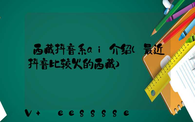 西藏抖音系ai介绍(最近抖音比较火的西藏)