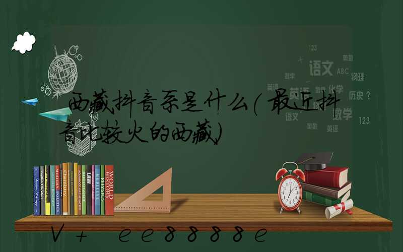 西藏抖音系是什么(最近抖音比较火的西藏)