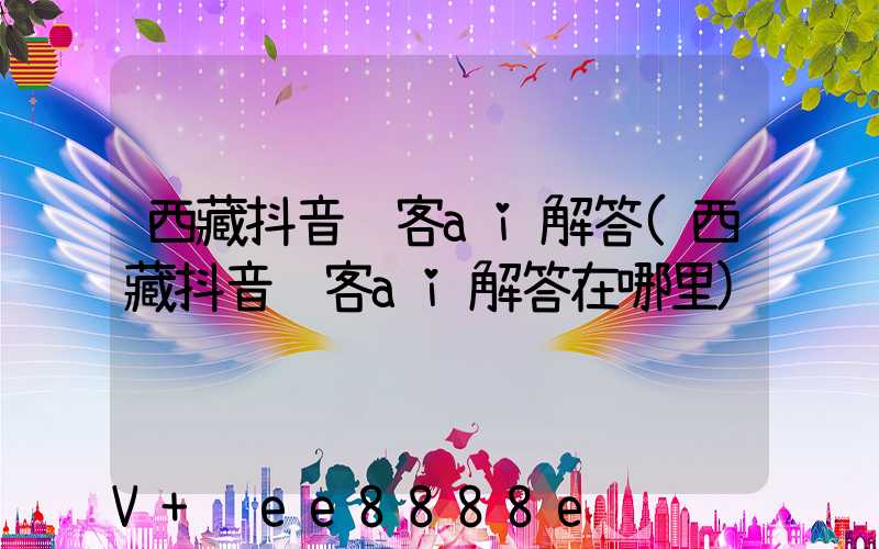 西藏抖音获客ai解答(西藏抖音获客ai解答在哪里)
