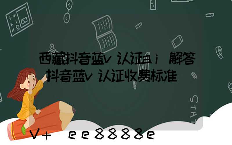 西藏抖音蓝v认证ai解答(抖音蓝v认证收费标准)