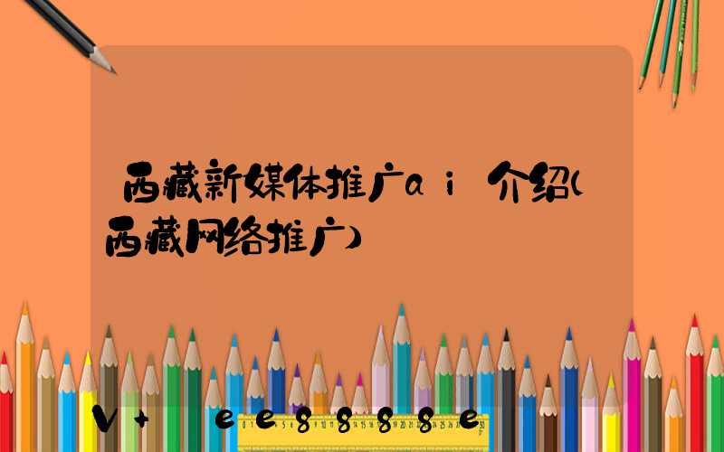 西藏新媒体推广ai介绍(西藏网络推广)