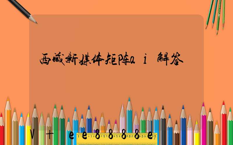 西藏新媒体矩阵ai解答