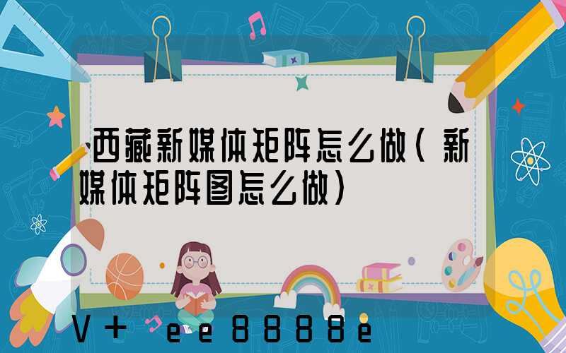 西藏新媒体矩阵怎么做(新媒体矩阵图怎么做)
