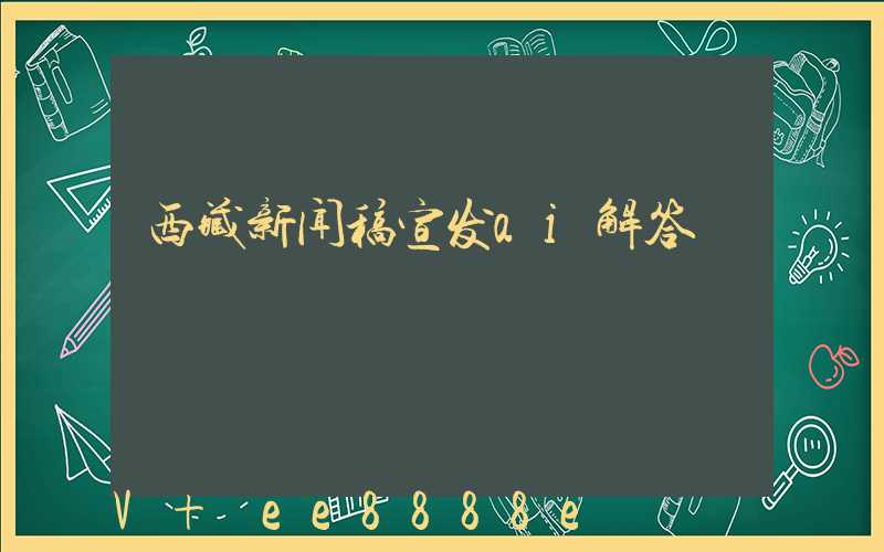 西藏新闻稿宣发ai解答