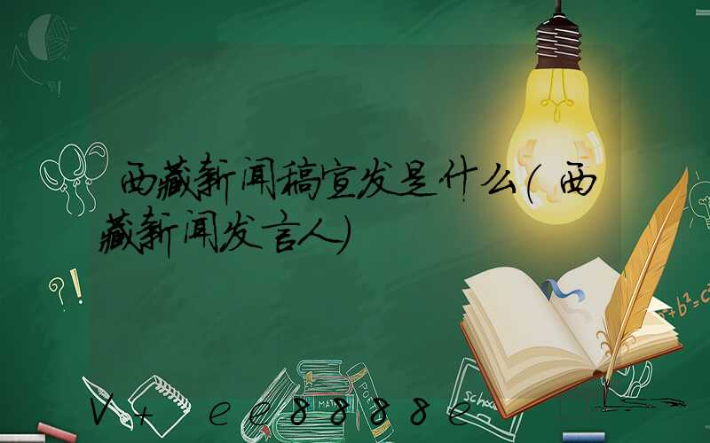西藏新闻稿宣发是什么(西藏新闻发言人)