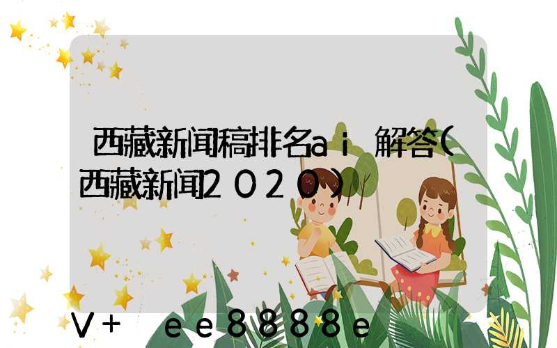 西藏新闻稿排名ai解答(西藏新闻2020)