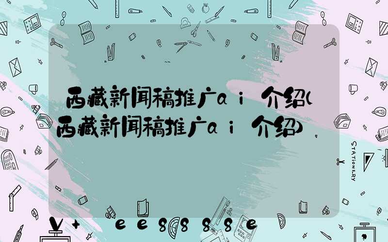 西藏新闻稿推广ai介绍(西藏新闻稿推广ai介绍)