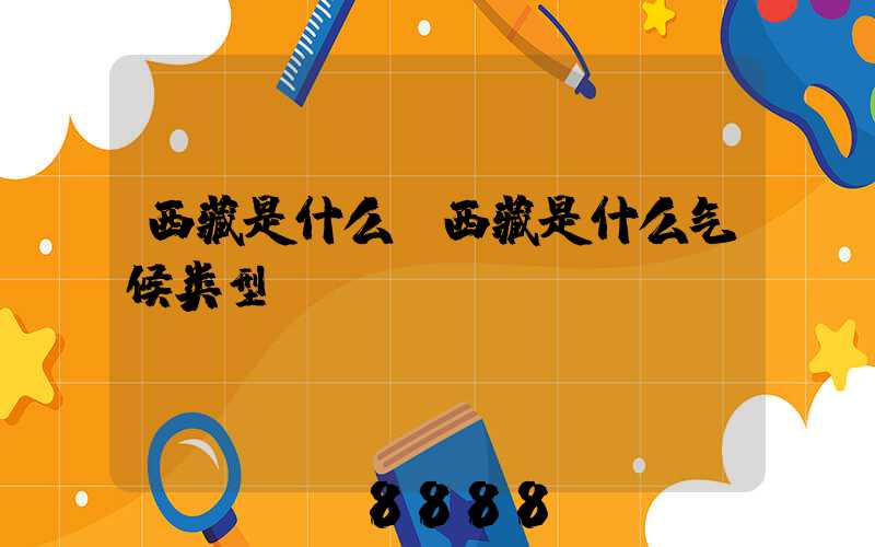 西藏是什么(西藏是什么气候类型)