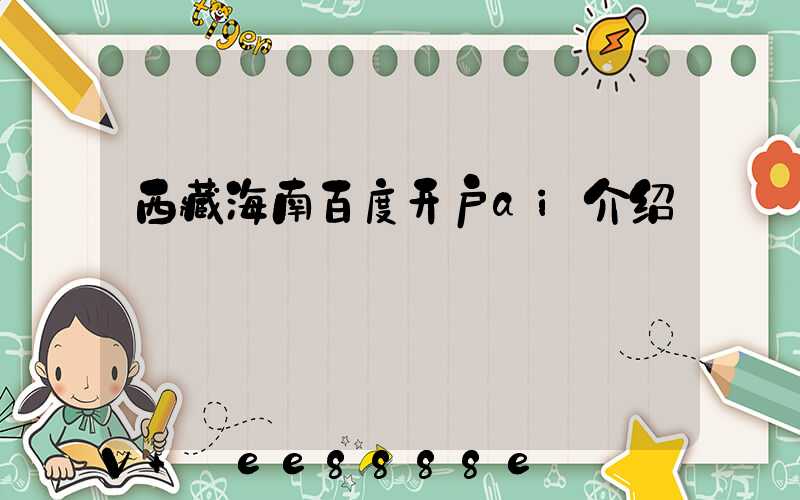 西藏海南百度开户ai介绍