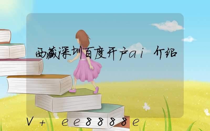 西藏深圳百度开户ai介绍