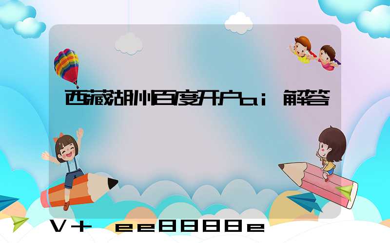 西藏湖州百度开户ai解答