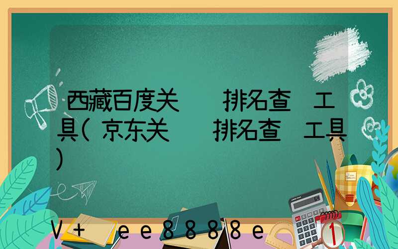 西藏百度关键词排名查询工具(京东关键词排名查询工具)