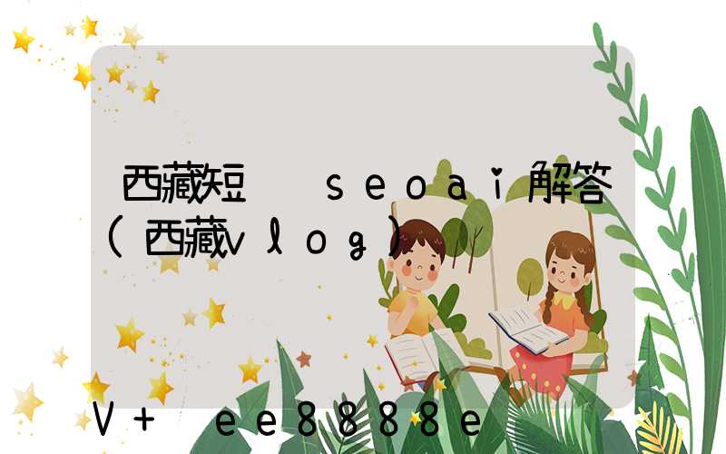 西藏短视频seoai解答(西藏vlog)