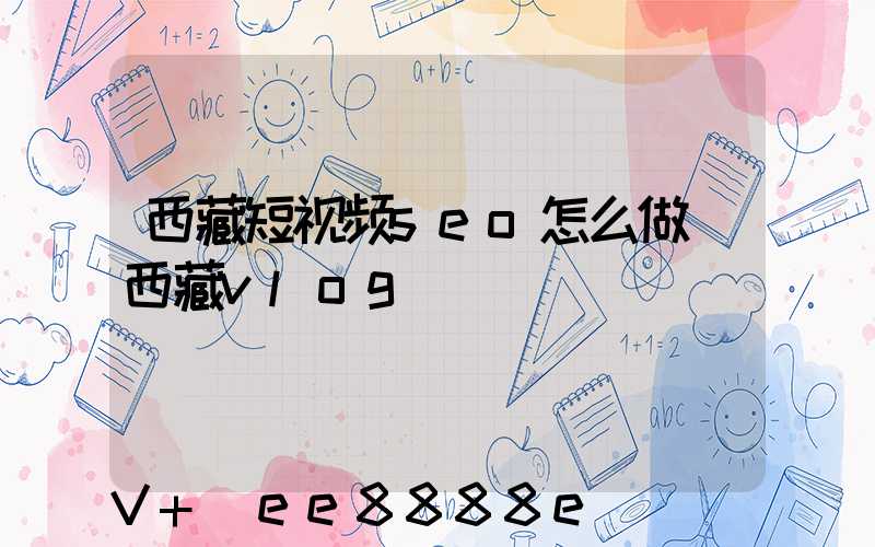 西藏短视频seo怎么做(西藏vlog)