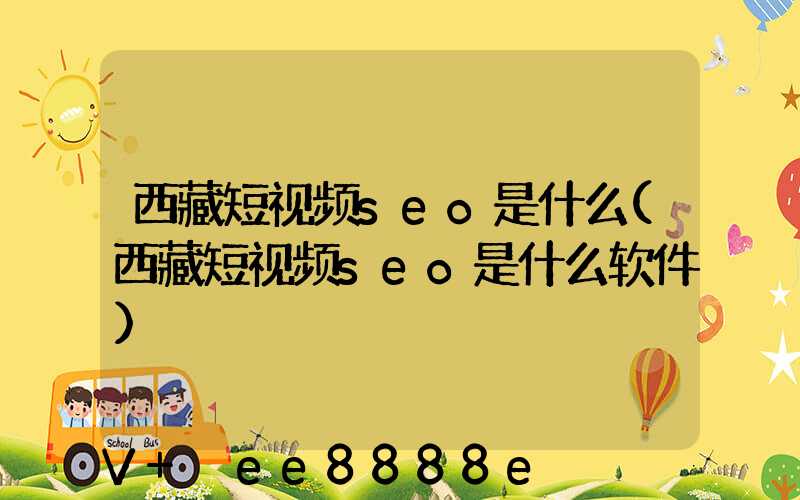 西藏短视频seo是什么(西藏短视频seo是什么软件)