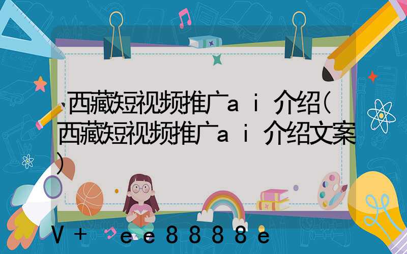 西藏短视频推广ai介绍(西藏短视频推广ai介绍文案)