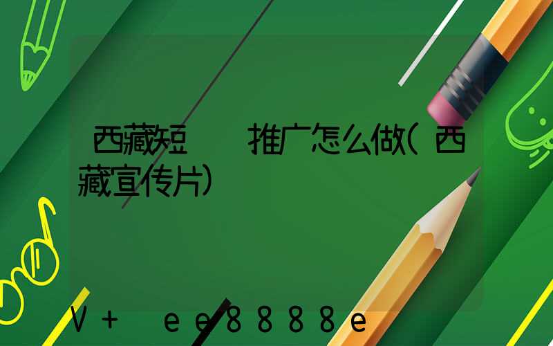 西藏短视频推广怎么做(西藏宣传片)