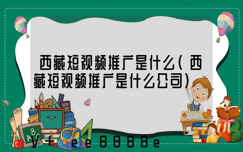 西藏短视频推广是什么(西藏短视频推广是什么公司)
