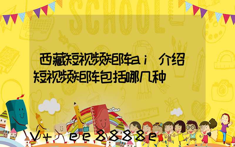 西藏短视频矩阵ai介绍(短视频矩阵包括哪几种)