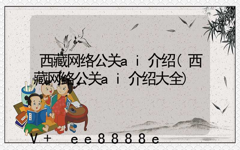 西藏网络公关ai介绍(西藏网络公关ai介绍大全)