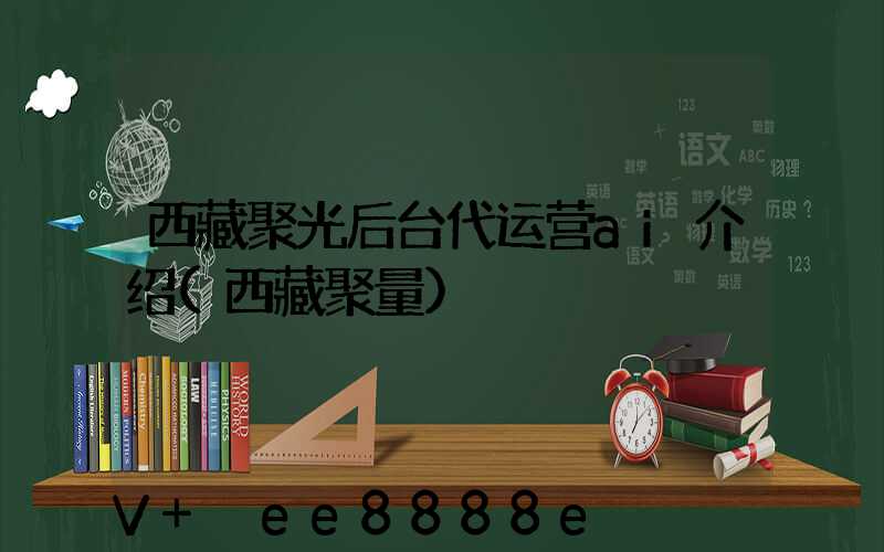 西藏聚光后台代运营ai介绍(西藏聚量)
