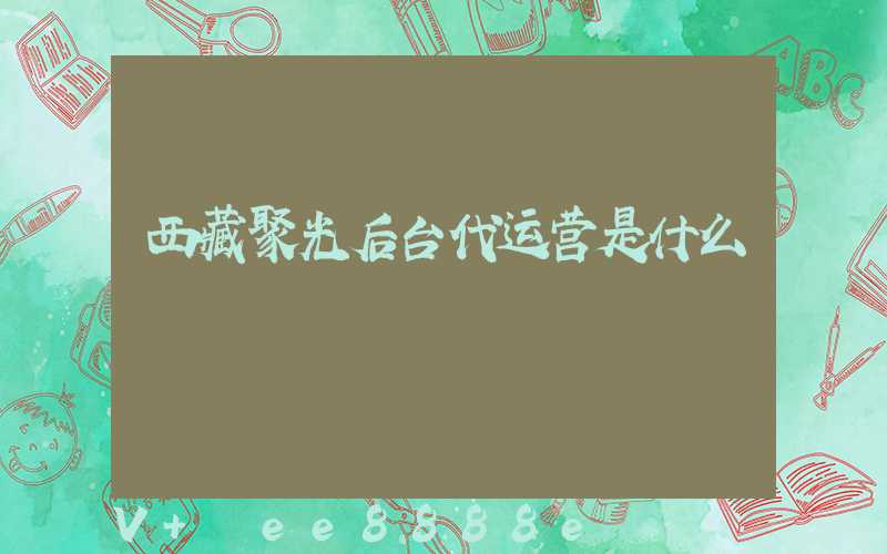 西藏聚光后台代运营是什么