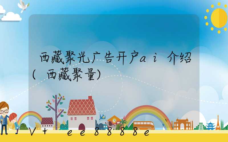 西藏聚光广告开户ai介绍(西藏聚量)