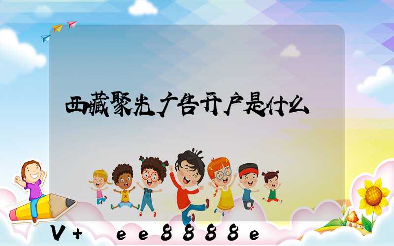 西藏聚光广告开户是什么