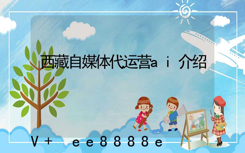 西藏自媒体代运营ai介绍
