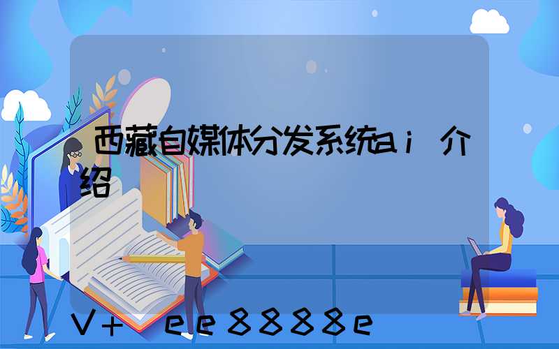 西藏自媒体分发系统ai介绍