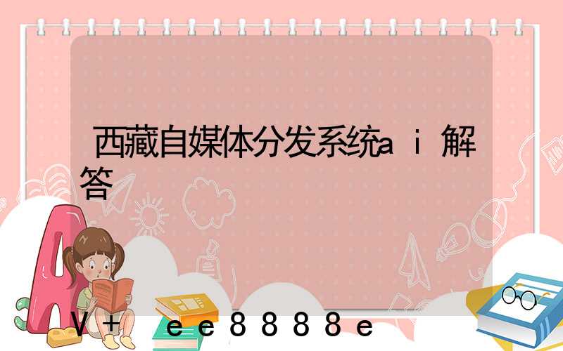 西藏自媒体分发系统ai解答