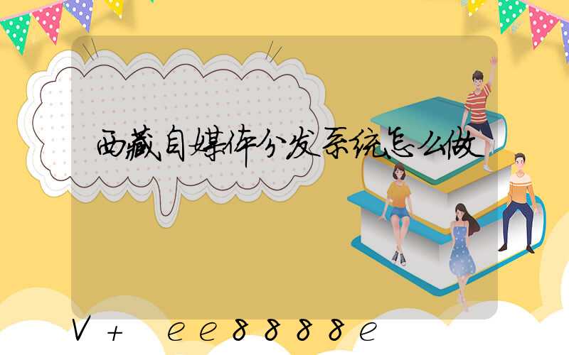 西藏自媒体分发系统怎么做