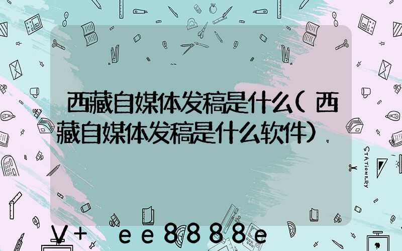 西藏自媒体发稿是什么(西藏自媒体发稿是什么软件)