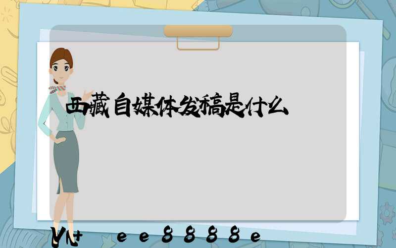 西藏自媒体发稿是什么