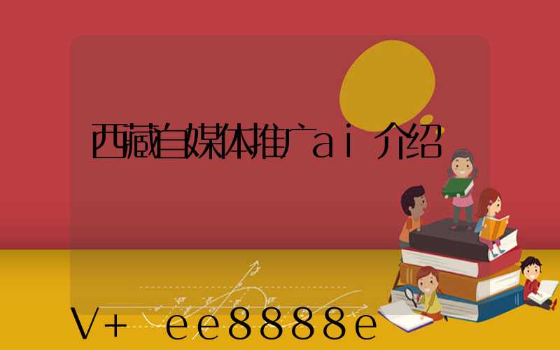 西藏自媒体推广ai介绍