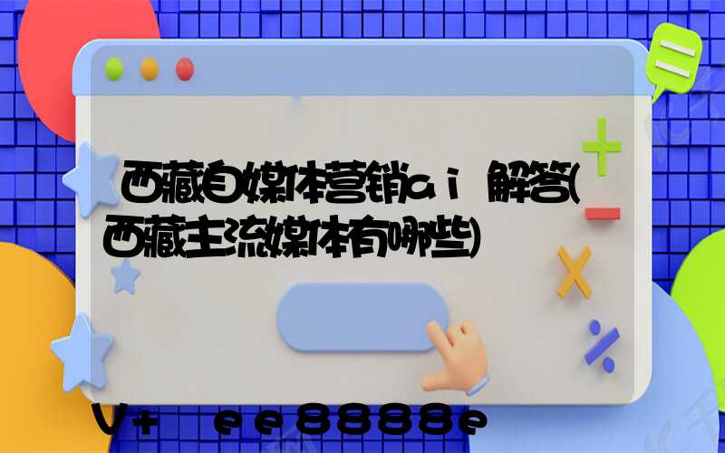 西藏自媒体营销ai解答(西藏主流媒体有哪些)